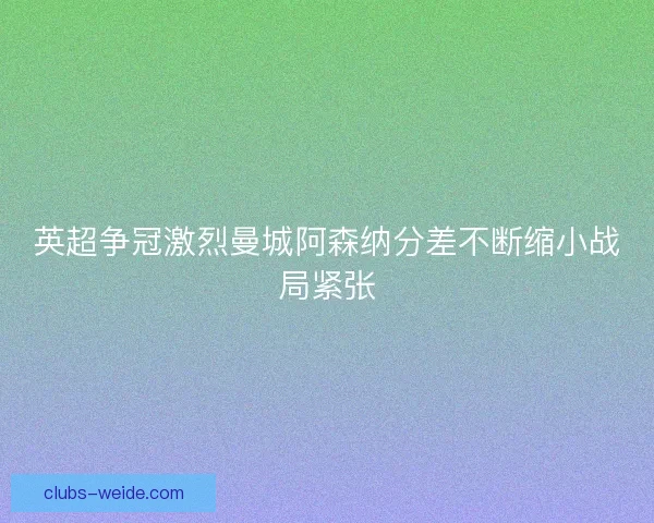 英超争冠激烈曼城阿森纳分差不断缩小战局紧张