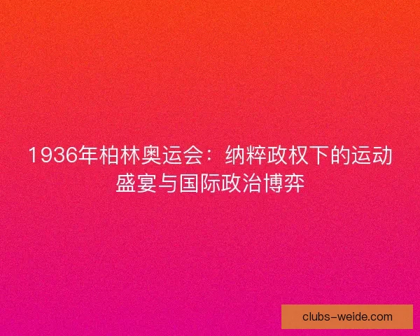 1936年柏林奥运会：纳粹政权下的运动盛宴与国际政治博弈